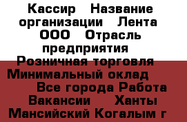 Кассир › Название организации ­ Лента, ООО › Отрасль предприятия ­ Розничная торговля › Минимальный оклад ­ 23 000 - Все города Работа » Вакансии   . Ханты-Мансийский,Когалым г.